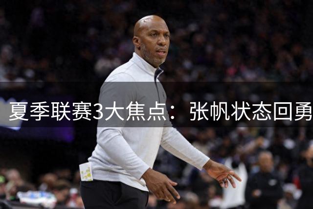 夏季联赛3大焦点：张帆状态回勇，杜锋与焦泊乔关系引猜测，鄢手骐获辽篮长约