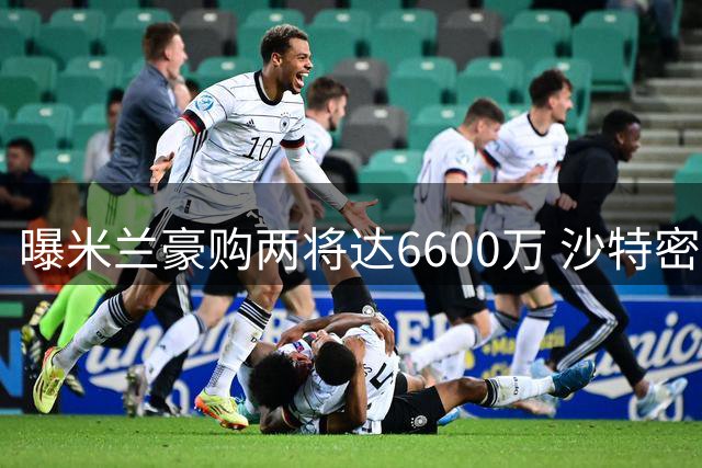 曝米兰豪购两将达6600万 沙特密切追踪莱奥动向