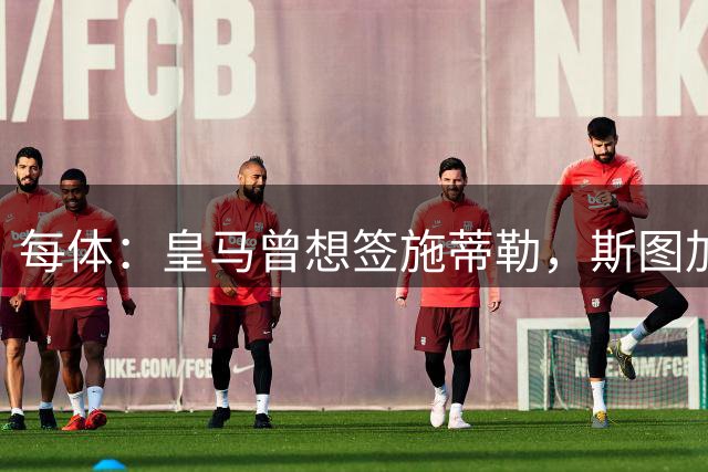 每体：皇马曾想签施蒂勒，斯图加特抬价至5000万欧