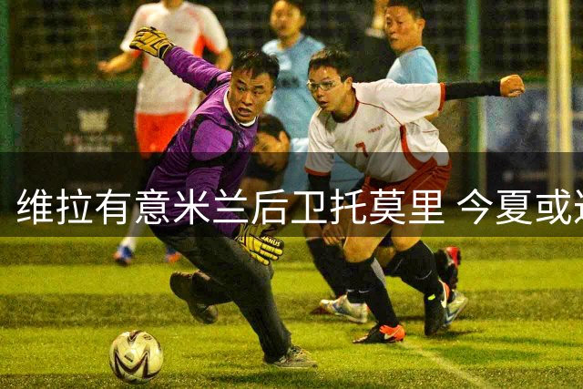 维拉有意米兰后卫托莫里 今夏或达成转会交易