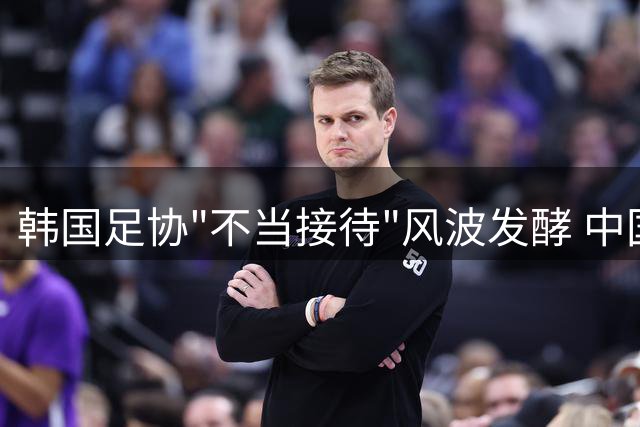 韩国足协"不当接待"风波发酵 中国足协启动调查程序